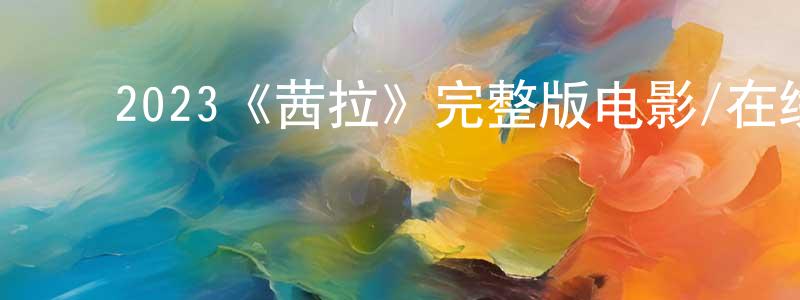 ﻿陈刚华发布﻿2023《茜拉》完整版电影/在线观看/百度云-美剧天堂